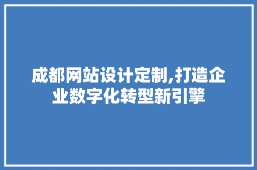 成都网站设计定制,打造企业数字化转型新引擎
