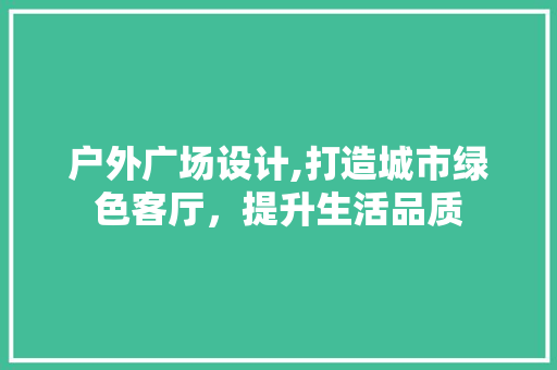 户外广场设计,打造城市绿色客厅，提升生活品质