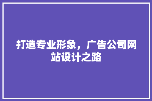 打造专业形象，广告公司网站设计之路