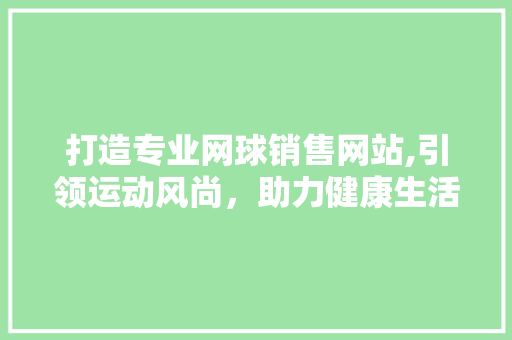 打造专业网球销售网站,引领运动风尚，助力健康生活