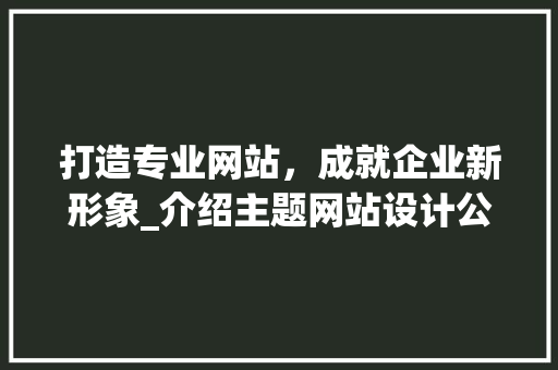 打造专业网站，成就企业新形象_介绍主题网站设计公司如何助力企业腾飞
