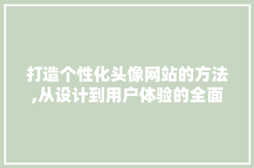 打造个性化头像网站的方法,从设计到用户体验的全面分析