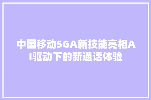 中国移动5GA新技能亮相AI驱动下的新通话体验