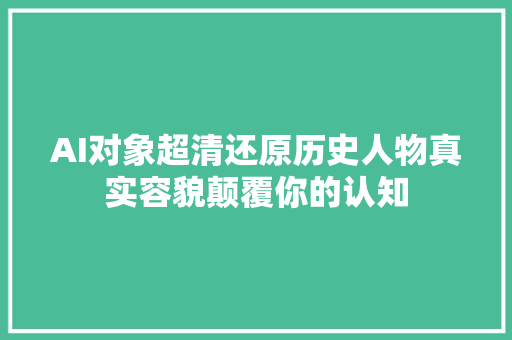AI对象超清还原历史人物真实容貌颠覆你的认知