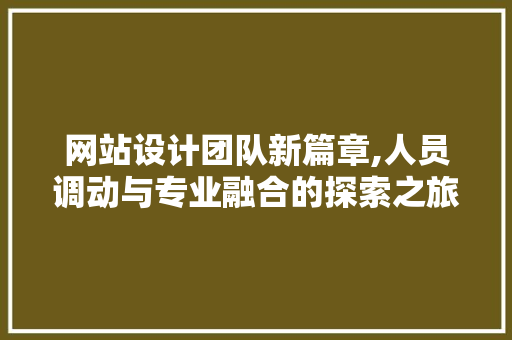 网站设计团队新篇章,人员调动与专业融合的探索之旅