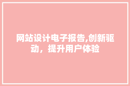 网站设计电子报告,创新驱动，提升用户体验
