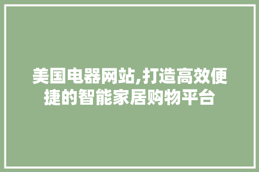 美国电器网站,打造高效便捷的智能家居购物平台