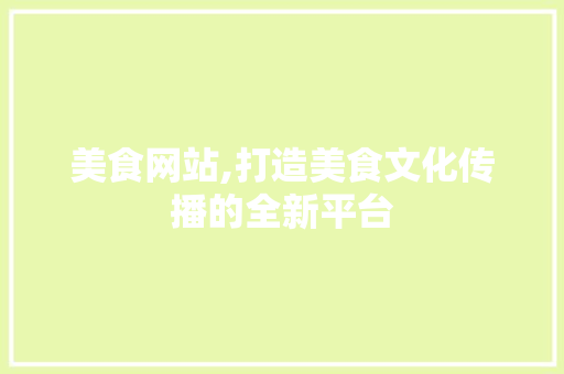 美食网站,打造美食文化传播的全新平台