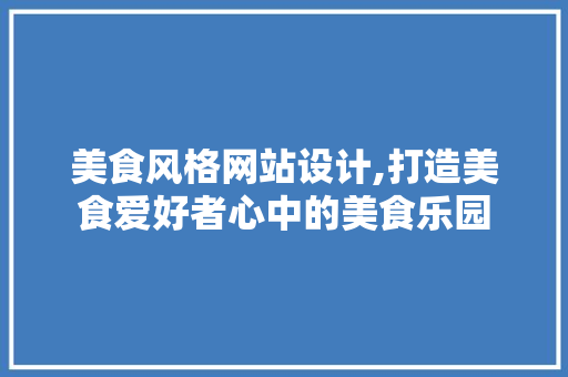 美食风格网站设计,打造美食爱好者心中的美食乐园