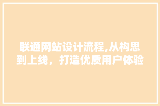 联通网站设计流程,从构思到上线，打造优质用户体验的方法