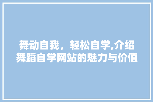 舞动自我，轻松自学,介绍舞蹈自学网站的魅力与价值