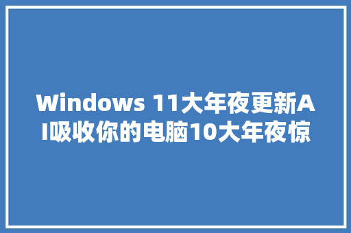 Windows 11大年夜更新AI吸收你的电脑10大年夜惊艳功能曝光