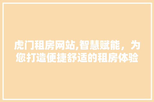 虎门租房网站,智慧赋能，为您打造便捷舒适的租房体验