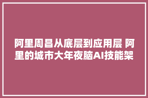 阿里周昌从底层到应用层 阿里的城市大年夜脑AI技能架构疆土
