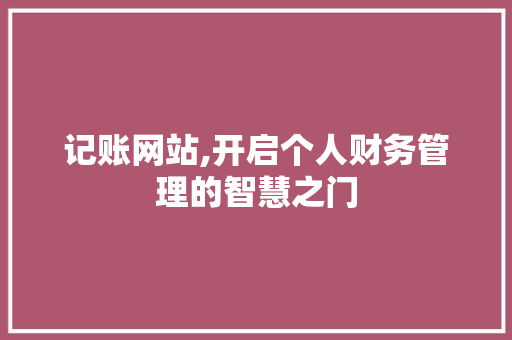 记账网站,开启个人财务管理的智慧之门