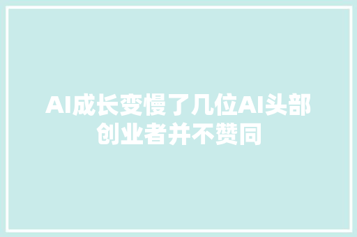 AI成长变慢了几位AI头部创业者并不赞同