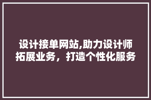 设计接单网站,助力设计师拓展业务，打造个性化服务平台