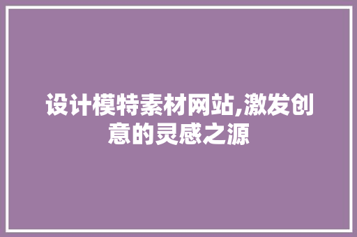 设计模特素材网站,激发创意的灵感之源