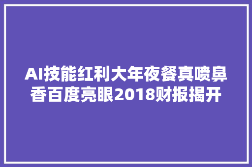AI技能红利大年夜餐真喷鼻香百度亮眼2018财报揭开全新商业模式面纱