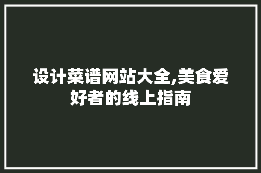 设计菜谱网站大全,美食爱好者的线上指南