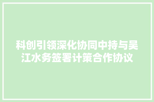 科创引领深化协同中持与吴江水务签署计策合作协议