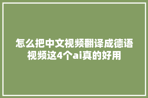 怎么把中文视频翻译成德语视频这4个ai真的好用