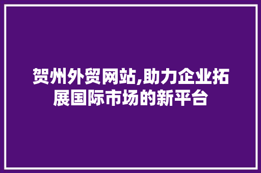 贺州外贸网站,助力企业拓展国际市场的新平台