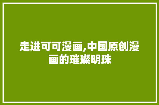 走进可可漫画,中国原创漫画的璀璨明珠