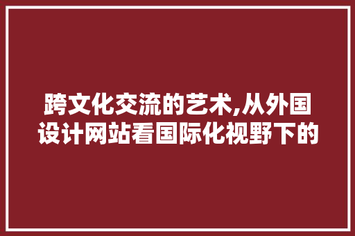 跨文化交流的艺术,从外国设计网站看国际化视野下的网站构建