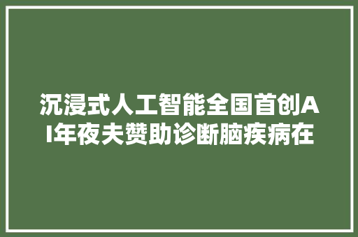 沉浸式人工智能全国首创AI年夜夫赞助诊断脑疾病在中山病院开诊