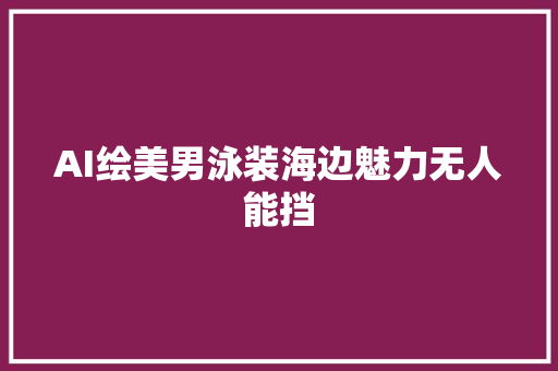 AI绘美男泳装海边魅力无人能挡