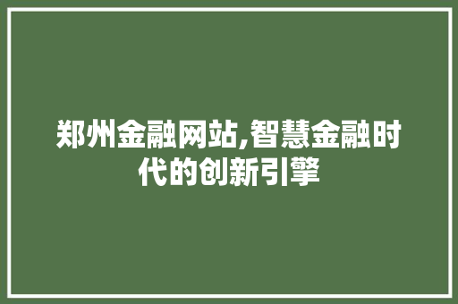 郑州金融网站,智慧金融时代的创新引擎