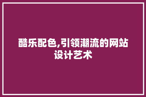 酷乐配色,引领潮流的网站设计艺术