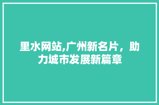里水网站,广州新名片，助力城市发展新篇章