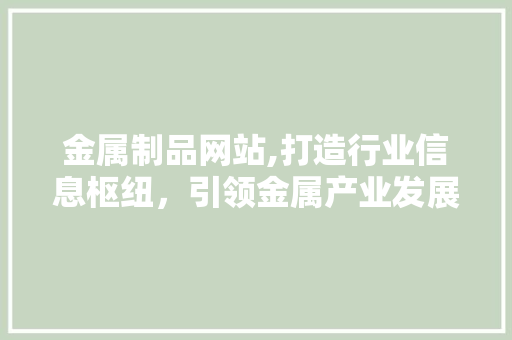 金属制品网站,打造行业信息枢纽，引领金属产业发展新潮流