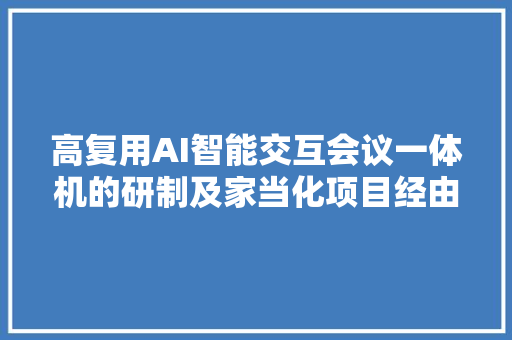 高复用AI智能交互会议一体机的研制及家当化项目经由进程专家评价