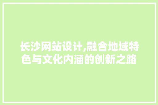 长沙网站设计,融合地域特色与文化内涵的创新之路