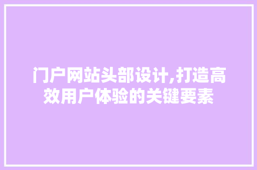 门户网站头部设计,打造高效用户体验的关键要素