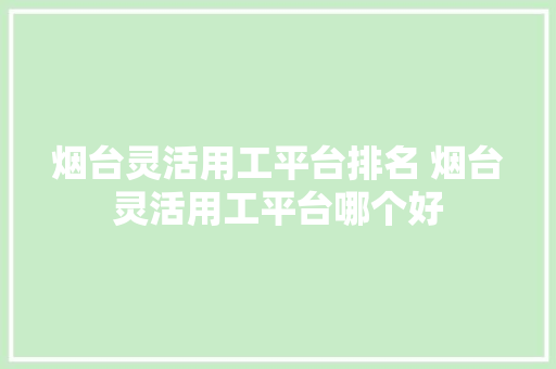 烟台灵活用工平台排名 烟台灵活用工平台哪个好