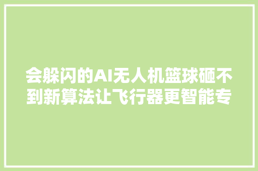 会躲闪的AI无人机篮球砸不到新算法让飞行器更智能专访