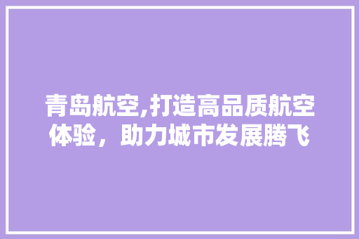 青岛航空,打造高品质航空体验，助力城市发展腾飞