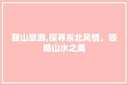 鞍山旅游,探寻东北风情，领略山水之美
