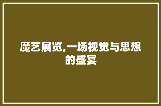 魔艺展览,一场视觉与思想的盛宴