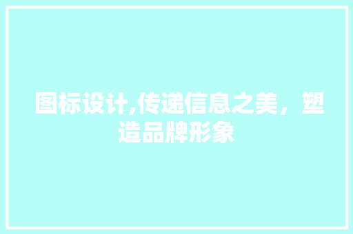 图标设计,传递信息之美，塑造品牌形象