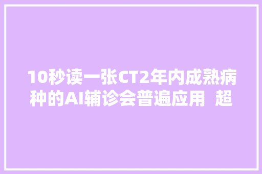 10秒读一张CT2年内成熟病种的AI辅诊会普遍应用  超级不雅观点