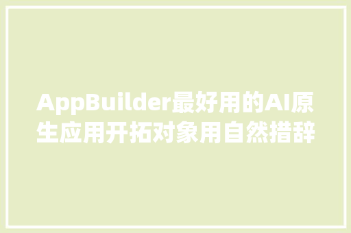 AppBuilder最好用的AI原生应用开拓对象用自然措辞三步就能开拓一个应用