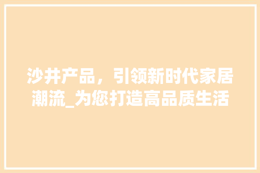 沙井产品，引领新时代家居潮流_为您打造高品质生活空间