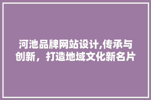 河池品牌网站设计,传承与创新，打造地域文化新名片