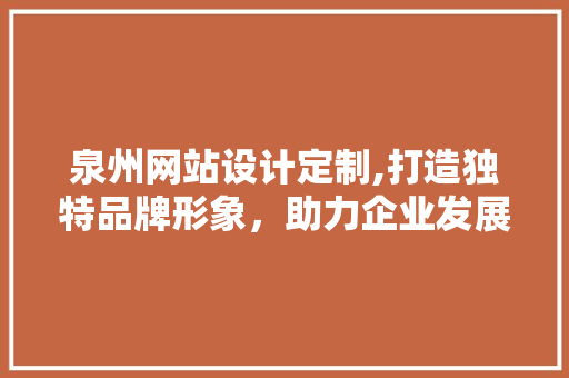 泉州网站设计定制,打造独特品牌形象，助力企业发展