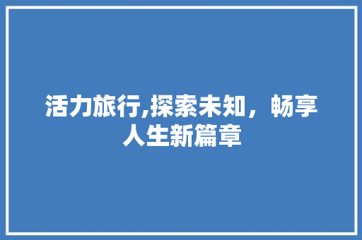 活力旅行,探索未知，畅享人生新篇章